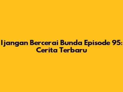 Ijangan Bercerai Bunda Episode 95: Cerita Terbaru