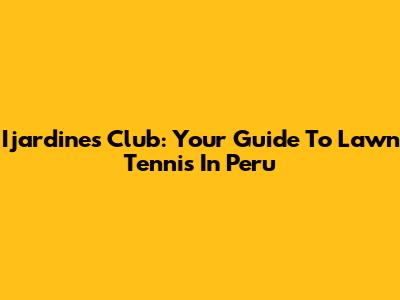 Ijardines Club: Your Guide To Lawn Tennis In Peru