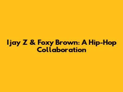 Ijay Z & Foxy Brown: A Hip-Hop Collaboration