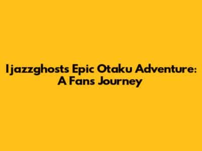 Ijazzghost's Epic Otaku Adventure: A Fan's Journey
