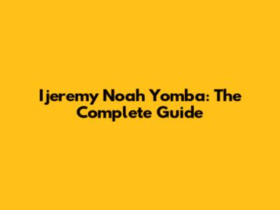 Ijeremy Noah Yomba: The Complete Guide