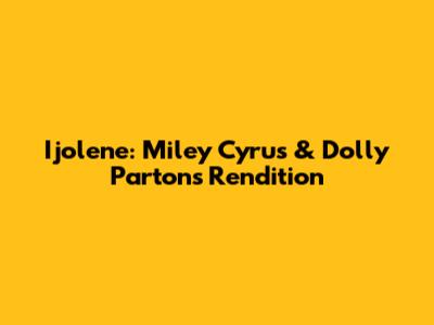 Ijolene: Miley Cyrus & Dolly Parton's Rendition