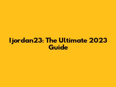 Ijordan23: The Ultimate 2023 Guide