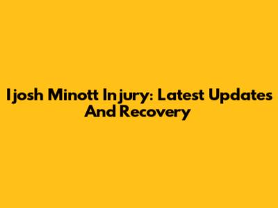 Ijosh Minott Injury: Latest Updates And Recovery