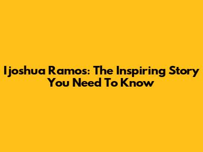 Ijoshua Ramos: The Inspiring Story You Need To Know