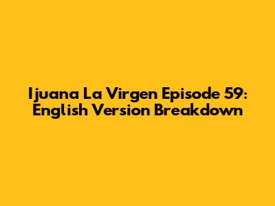 Ijuana La Virgen Episode 59: English Version Breakdown