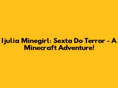 Ijulia Minegirl: Sexta Do Terror - A Minecraft Adventure!