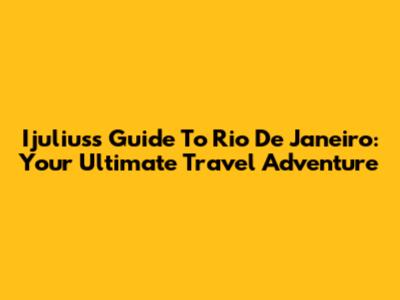 Ijulius's Guide To Rio De Janeiro: Your Ultimate Travel Adventure