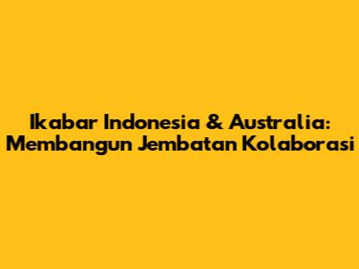 Ikabar Indonesia & Australia: Membangun Jembatan Kolaborasi