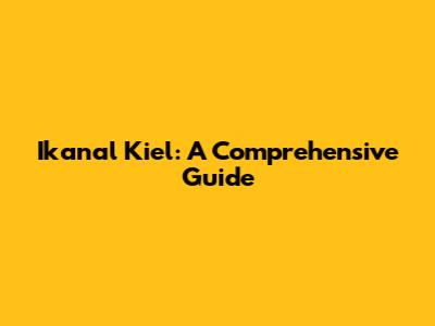 Ikanal Kiel: A Comprehensive Guide
