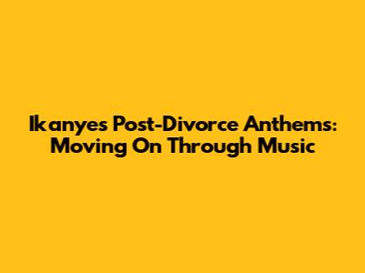 Ikanye's Post-Divorce Anthems: Moving On Through Music