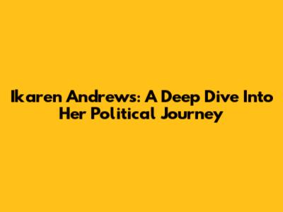 Ikaren Andrews: A Deep Dive Into Her Political Journey