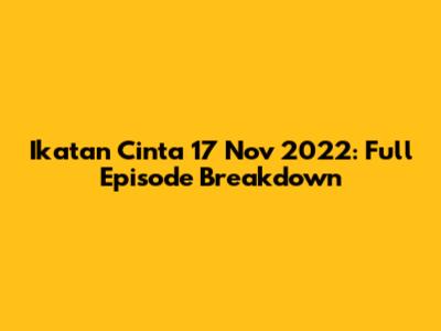 Ikatan Cinta 17 Nov 2022: Full Episode Breakdown