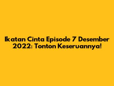 Ikatan Cinta Episode 7 Desember 2022: Tonton Keseruannya!