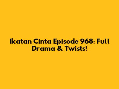 Ikatan Cinta Episode 968: Full Drama & Twists!
