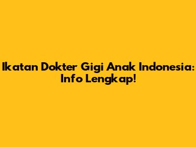 Ikatan Dokter Gigi Anak Indonesia: Info Lengkap!