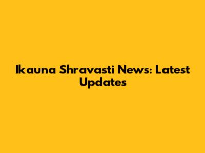 Ikauna Shravasti News: Latest Updates