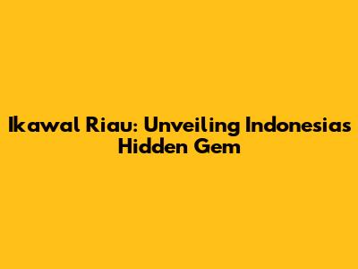 Ikawal Riau: Unveiling Indonesia's Hidden Gem
