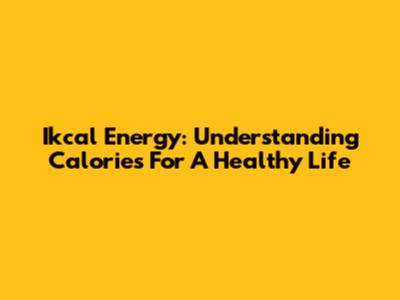Ikcal Energy: Understanding Calories For A Healthy Life