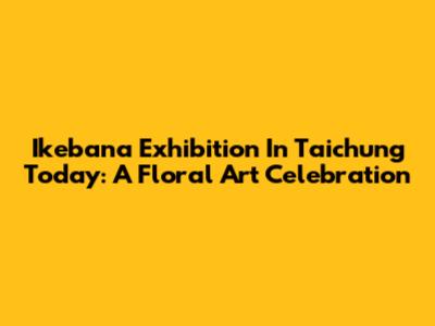 Ikebana Exhibition In Taichung Today: A Floral Art Celebration