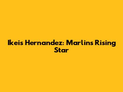 Ikeis Hernandez: Marlins' Rising Star