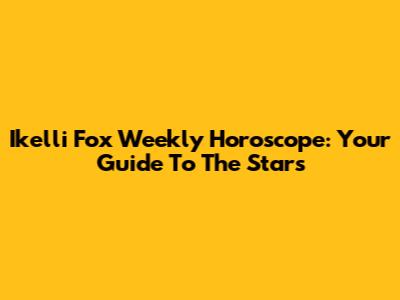 Ikelli Fox Weekly Horoscope: Your Guide To The Stars