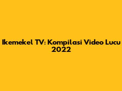 Ikemekel TV: Kompilasi Video Lucu 2022