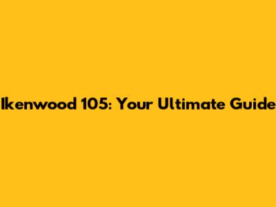 Ikenwood 105: Your Ultimate Guide