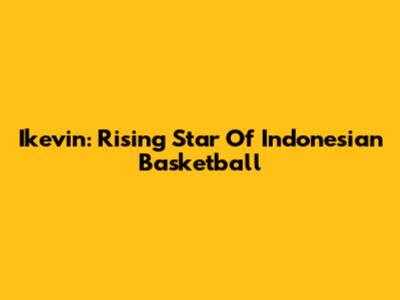 Ikevin: Rising Star Of Indonesian Basketball