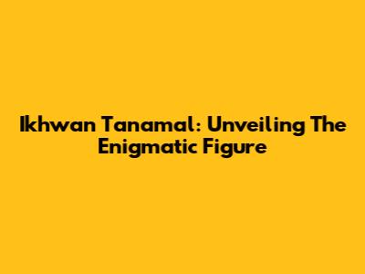 Ikhwan Tanamal: Unveiling The Enigmatic Figure