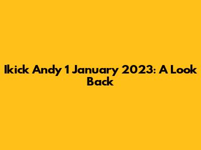 Ikick Andy 1 January 2023: A Look Back