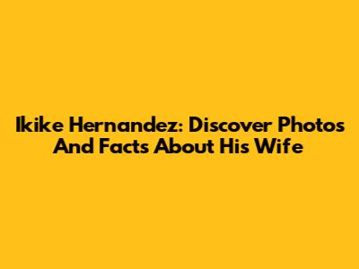 Ikike Hernandez: Discover Photos And Facts About His Wife
