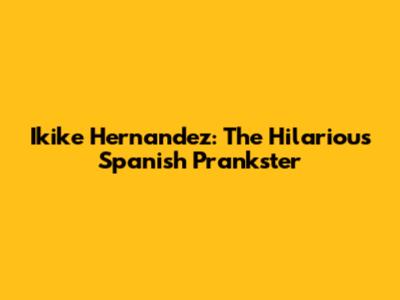 Ikike Hernandez: The Hilarious Spanish Prankster