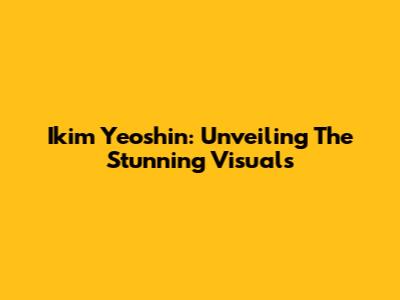 Ikim Yeoshin: Unveiling The Stunning Visuals