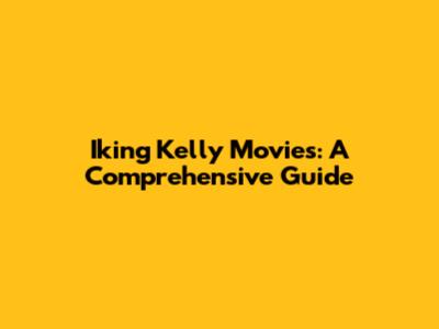 Iking Kelly Movies: A Comprehensive Guide
