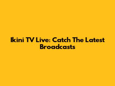 Ikini TV Live: Catch The Latest Broadcasts