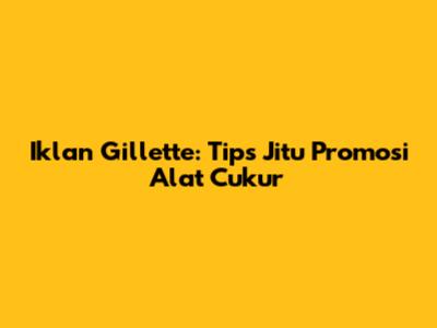Iklan Gillette: Tips Jitu Promosi Alat Cukur