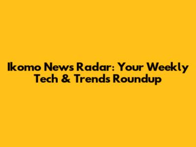Ikomo News Radar: Your Weekly Tech & Trends Roundup