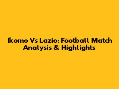 Ikomo Vs Lazio: Football Match Analysis & Highlights