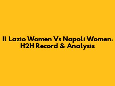 Il Lazio Women Vs Napoli Women: H2H Record & Analysis