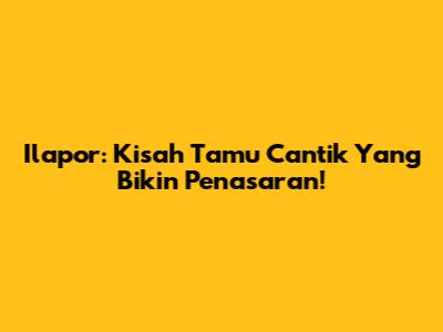 Ilapor: Kisah Tamu Cantik Yang Bikin Penasaran!