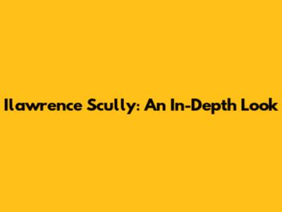 Ilawrence Scully: An In-Depth Look