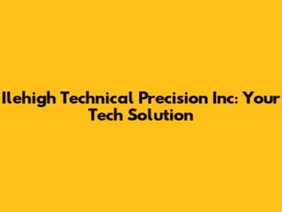 Ilehigh Technical Precision Inc: Your Tech Solution