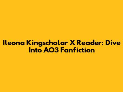Ileona Kingscholar X Reader: Dive Into AO3 Fanfiction
