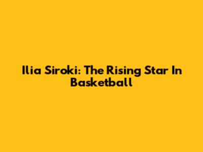 Ilia Siroki: The Rising Star In Basketball