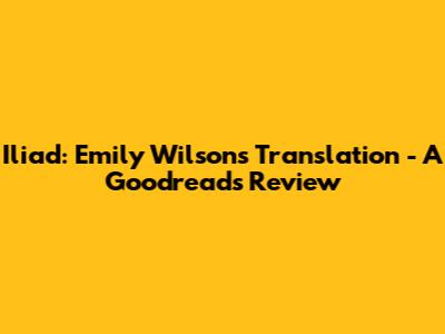 Iliad: Emily Wilson's Translation - A Goodreads Review