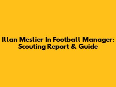 Illan Meslier In Football Manager: Scouting Report & Guide