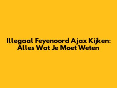 Illegaal Feyenoord Ajax Kijken: Alles Wat Je Moet Weten