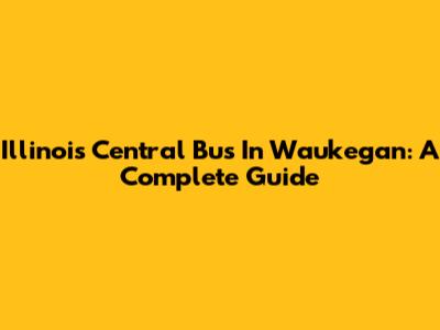 Illinois Central Bus In Waukegan: A Complete Guide