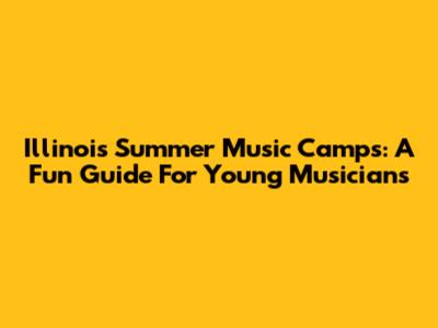 Illinois Summer Music Camps: A Fun Guide For Young Musicians